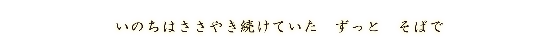 いのちはささやき続けていた　ずっと　そばで